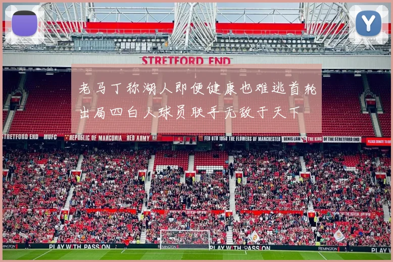 老马丁称湖人即便健康也难逃首轮出局四白人球员联手无敌于天下