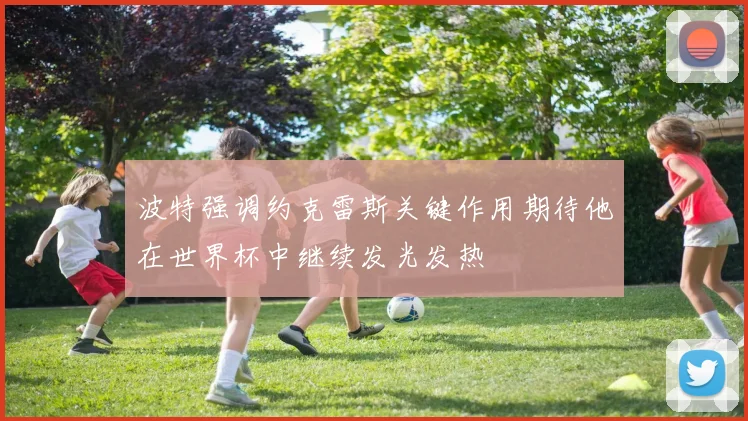 波特强调约克雷斯关键作用期待他在世界杯中继续发光发热