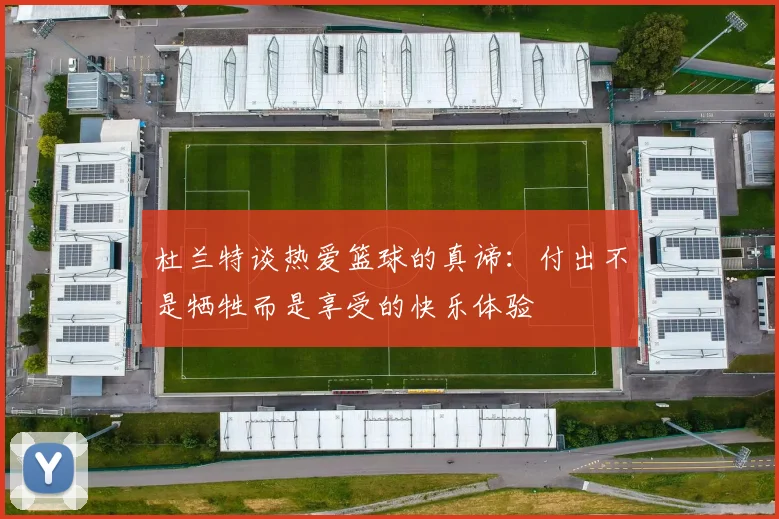 杜兰特谈热爱篮球的真谛：付出不是牺牲而是享受的快乐体验