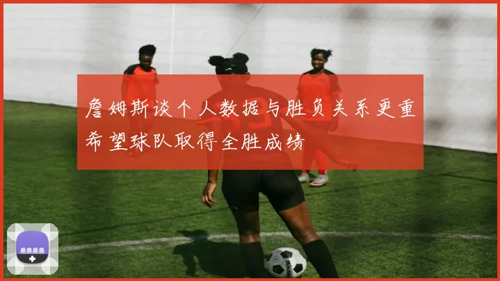 詹姆斯谈个人数据与胜负关系更重希望球队取得全胜成绩