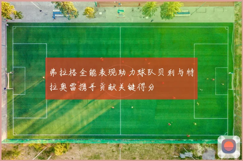 弗拉格全能表现助力球队贝利与特拉奥雷携手贡献关键得分