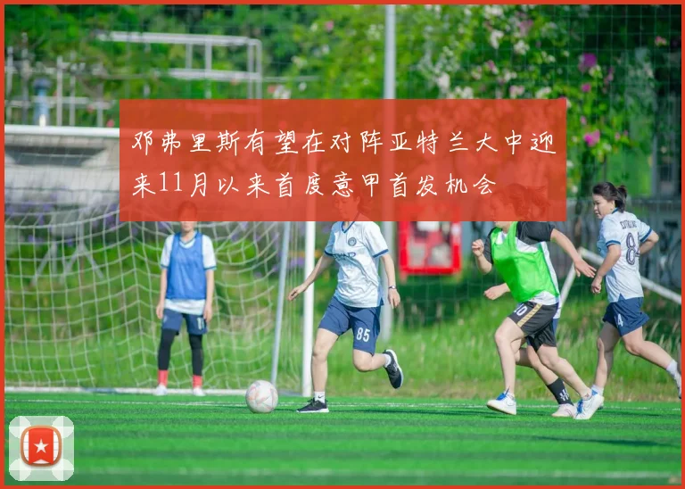 邓弗里斯有望在对阵亚特兰大中迎来11月以来首度意甲首发机会