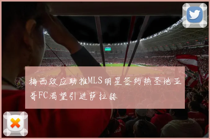 梅西效应助推MLS明星签约热圣地亚哥FC渴望引进萨拉赫