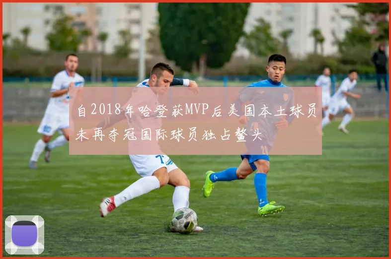 自2018年哈登获MVP后美国本土球员未再夺冠国际球员独占鳌头