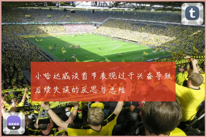 小哈达威谈首节表现过于兴奋导致后续失误的反思与总结