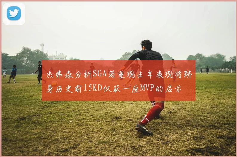 杰弗森分析SGA若重现去年表现将跻身历史前15KD仅获一座MVP的启示