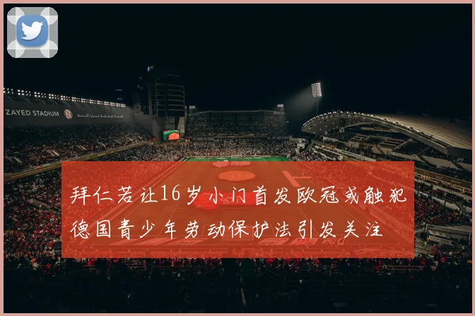 拜仁若让16岁小门首发欧冠或触犯德国青少年劳动保护法引发关注
