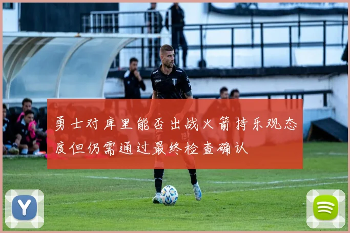 勇士对库里能否出战火箭持乐观态度但仍需通过最终检查确认